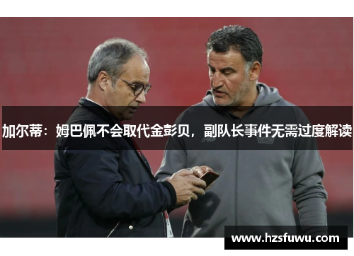加尔蒂：姆巴佩不会取代金彭贝，副队长事件无需过度解读